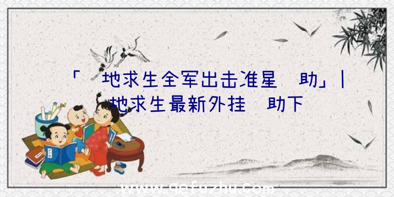 「绝地求生全军出击准星辅助」|绝地求生最新外挂辅助下载